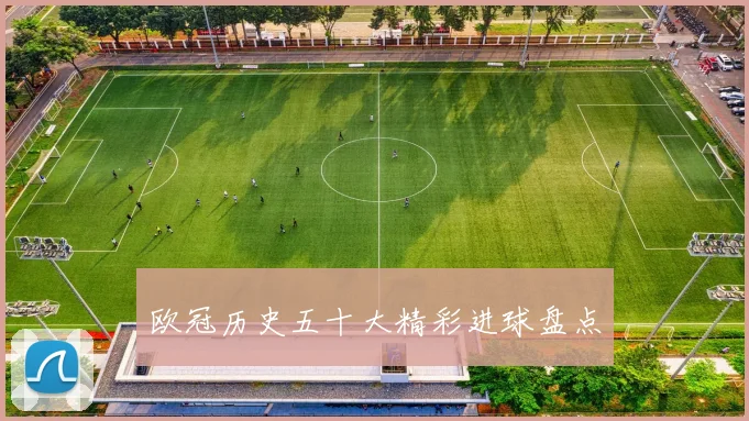 欧冠历史五十大精彩进球盘点