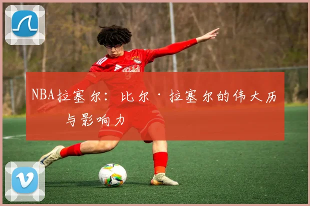 NBA拉塞尔：比尔·拉塞尔的伟大历史与影响力