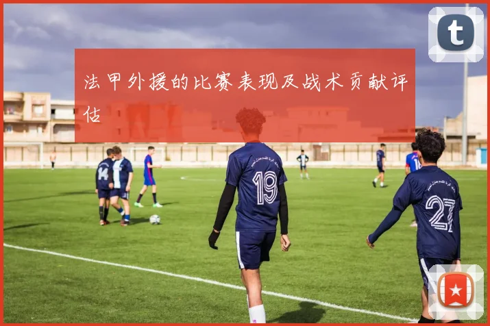法甲外援的比赛表现及战术贡献评估