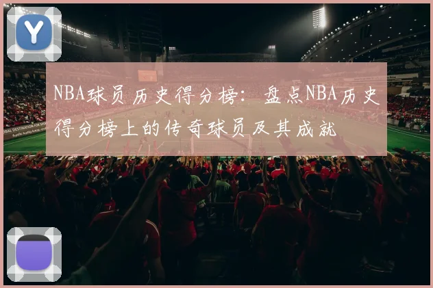 NBA球员历史得分榜：盘点NBA历史得分榜上的传奇球员及其成就