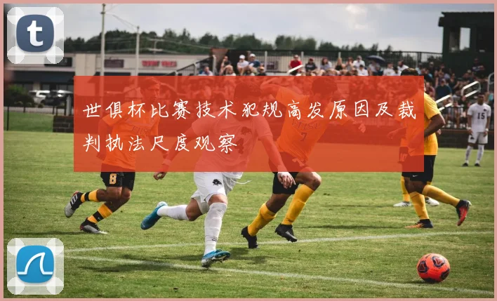 世俱杯比赛技术犯规高发原因及裁判执法尺度观察