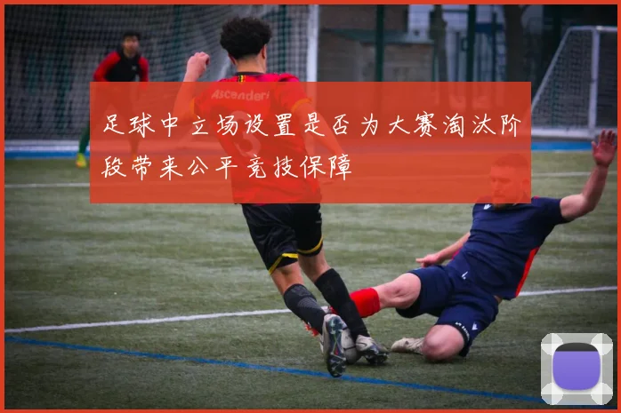 足球中立场设置是否为大赛淘汰阶段带来公平竞技保障