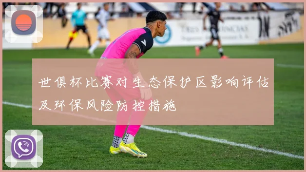世俱杯比赛对生态保护区影响评估及环保风险防控措施