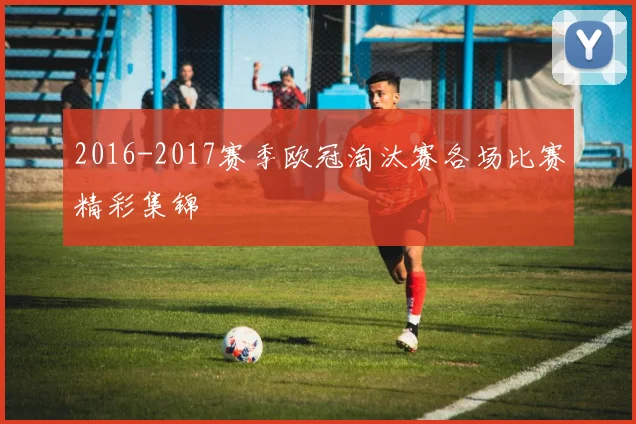 2016-2017赛季欧冠淘汰赛各场比赛精彩集锦