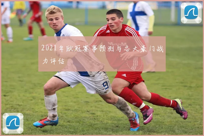 2021年欧冠赛事预测与各大豪门战力评估