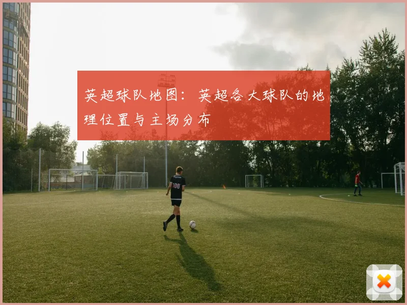 英超球队地图：英超各大球队的地理位置与主场分布