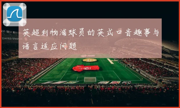 英超利物浦球员的英式口音趣事与语言适应问题