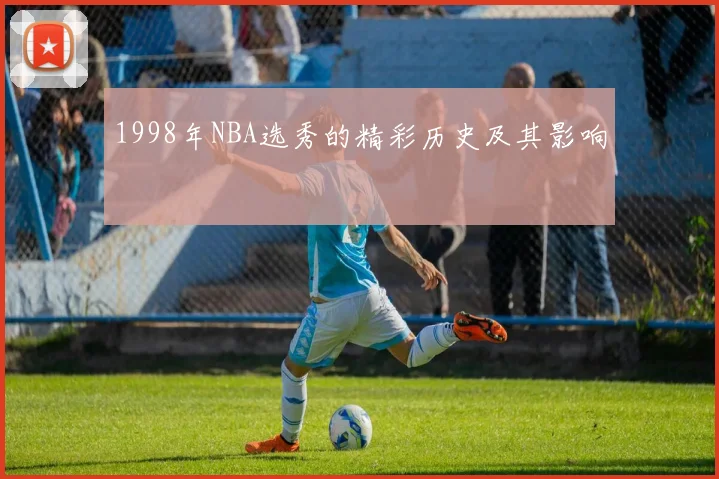 1998年NBA选秀的精彩历史及其影响