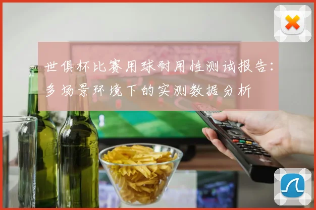 世俱杯比赛用球耐用性测试报告：多场景环境下的实测数据分析