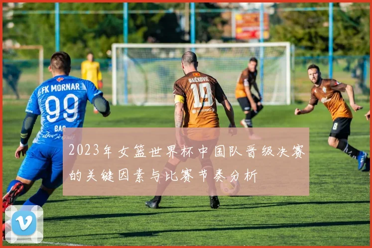 2023年女篮世界杯中国队晋级决赛的关键因素与比赛节奏分析