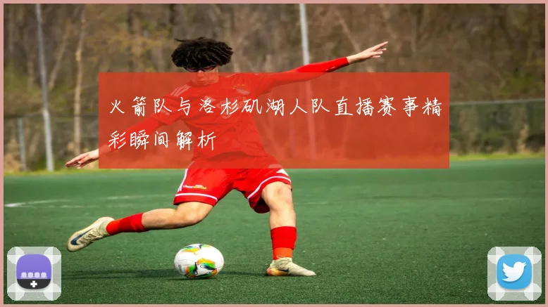 火箭队与洛杉矶湖人队直播赛事精彩瞬间解析