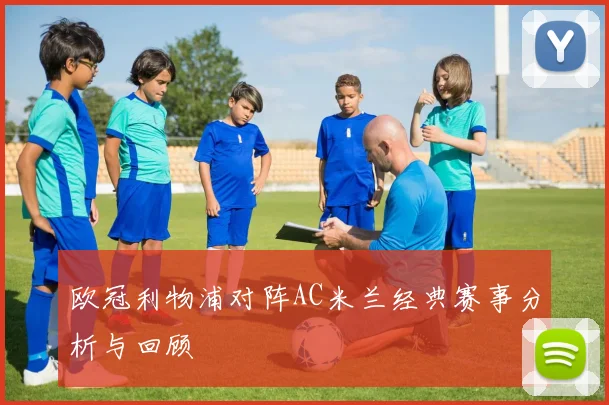 欧冠利物浦对阵AC米兰经典赛事分析与回顾