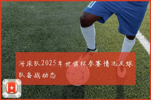 河床队2025年世俱杯参赛情况及球队备战动态