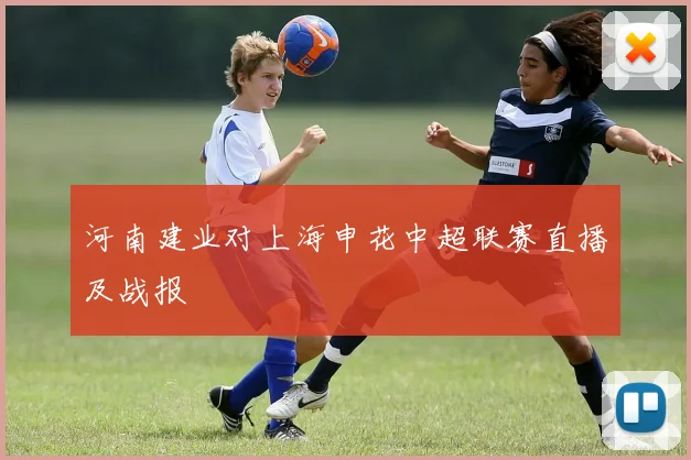 河南建业对上海申花中超联赛直播及战报