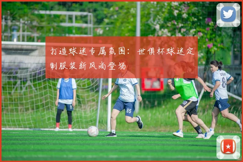 打造球迷专属氛围：世俱杯球迷定制服装新风尚登场